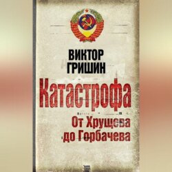 Катастрофа. От Хрущева до Горбачева