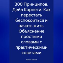 300 Принципов. Дейл Карнеги. Как перестать беспокоиться и начать жить. Объяснение простыми словами с практическими советами