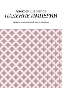 Падение Империи. Хроника последних дней царской семьи…