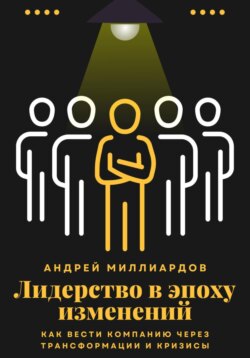 Лидерство в эпоху изменений. Как вести компанию через трансформации и кризисы