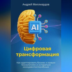 Цифровая трансформация. Как адаптировать бизнес к новым технологиям и оставаться конкурентоспособным