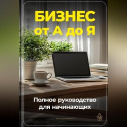 Бизнес от А до Я: Полное руководство для начинающих