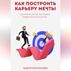 Как построить карьеру мечты. Пошаговый план для достижения профессионального успеха