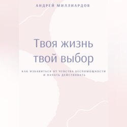 Твоя жизнь – твой выбор. Как избавиться от чувства беспомощности и начать действовать