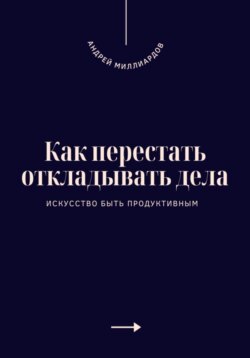 Как перестать откладывать дела. Искусство быть продуктивным