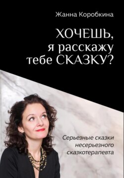 Хочешь, я расскажу тебе сказку? Серьёзные сказки несерьёзного сказкотерапевта