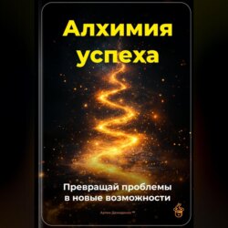 Алхимия успеха: Превращай проблемы в новые возможности