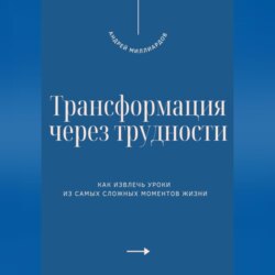 Трансформация через трудности. Как извлечь уроки из самых сложных моментов жизни