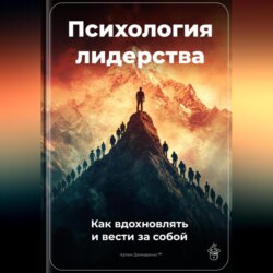 Психология лидерства: Как вдохновлять и вести за собой