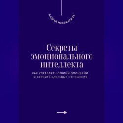 Секреты эмоционального интеллекта. Как управлять своими эмоциями и строить здоровые отношения