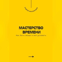 Мастерство времени. Как быть везде и всё успевать