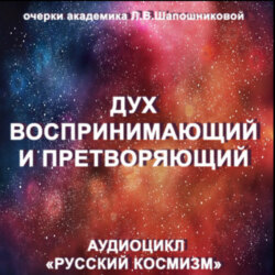 Дух воспринимающий и претворяющий. Очерк академика Л.В.Шапошниковой. Аудиоцикл «Русский космизм»