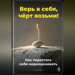 Верь в себя, чёрт возьми: Как перестать себя недооценивать