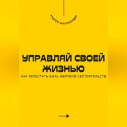 Управляй своей жизнью. Как перестать быть жертвой обстоятельств