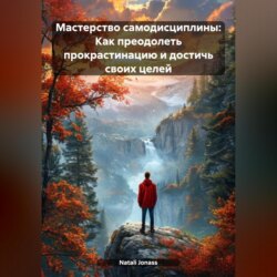 Мастерство самодисциплины: Как преодолеть прокрастинацию и достичь своих целей