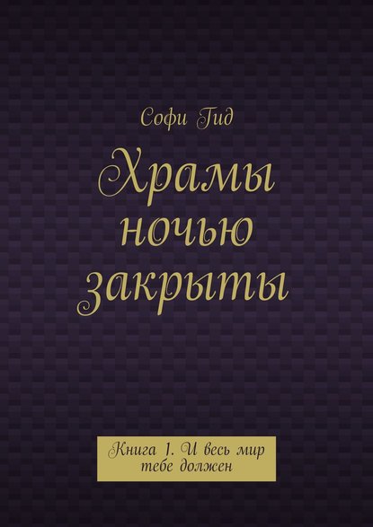 Храмы ночью закрыты. Книга 1. И весь мир тебе должен