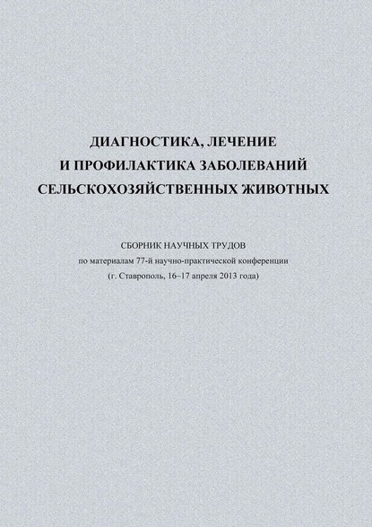 Диагностика, лечение и профилактика заболеваний сельскохозяйственных животных. Сборник научных трудов по материалам 77-й научно-практической конференции (г. Ставрополь, 16-17 апреля 2013 года)