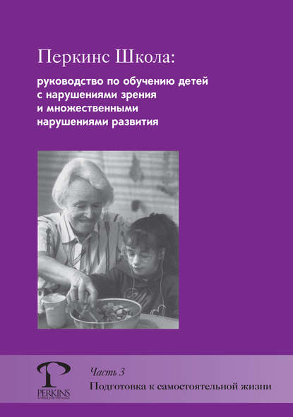 Перкинс Школа: руководство по обучению детей с нарушениями зрения и множественными нарушениями развития. Часть 3. Подготовка к самостоятельной жизни