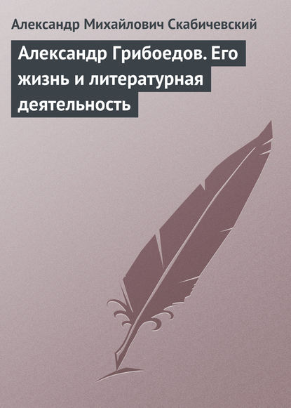 Александр Грибоедов. Его жизнь и литературная деятельность