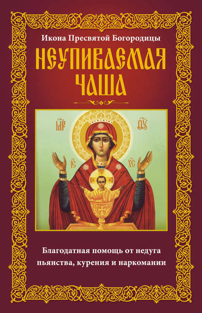 Икона Пресвятой Богородицы Неупиваемая Чаша. Благодатная помощь от недуга пьянства, курения и наркомании