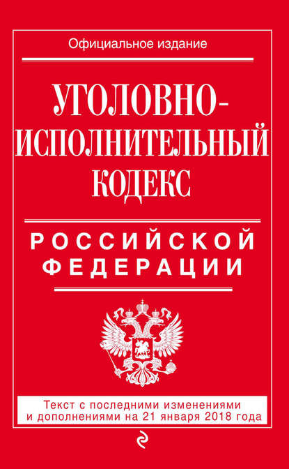 Уголовно-исполнительный кодекс Российской Федерации. Текст с последними изменениями и дополнениями на 21 января 2018 года