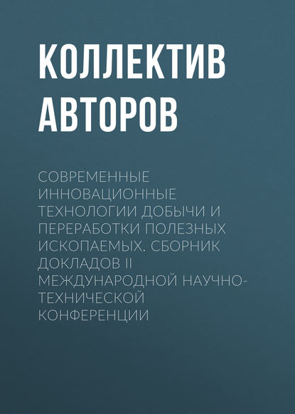 Современные инновационные технологии добычи и переработки полезных ископаемых. Сборник докладов II международной научно-технической конференции