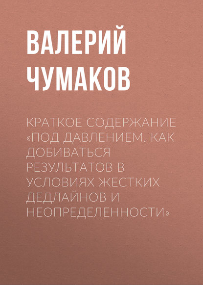 Краткое содержание «Под давлением. Как добиваться результатов в условиях жестких дедлайнов и неопределенности»