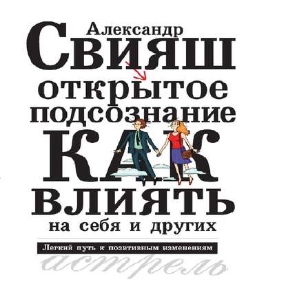 Открытое подсознание. Как влиять на себя и других. Легкий путь к позитивным изменениям