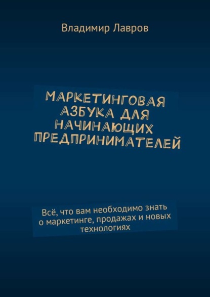 Маркетинговая азбука для начинающих предпринимателей. Всё, что вам необходимо знать о маркетинге, продажах и новых технологиях