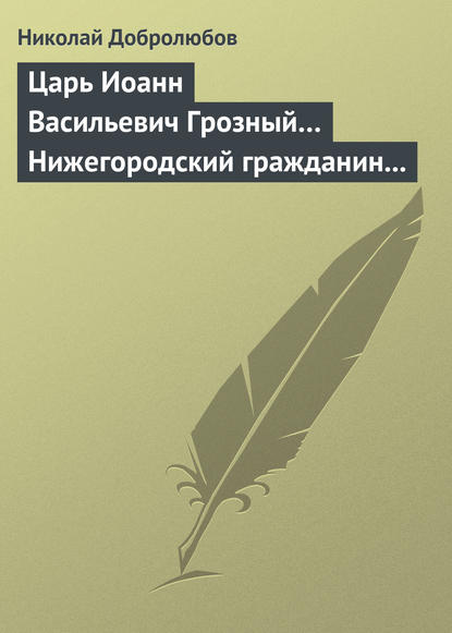 Царь Иоанн Васильевич Грозный… Нижегородский гражданин Косьма Минин, или Освобождение Москвы в 1612 году