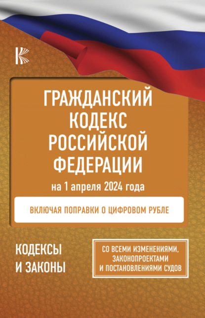 Гражданский кодекс Российской Федерации на 1 апреля 2024 года. Со всеми изменениями, законопроектами и постановлениями судов. Включая поправки о цифровом рубле