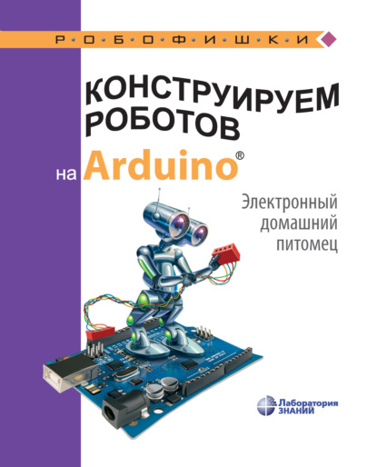 Конструируем роботов на Arduino. Электронный домашний питомец