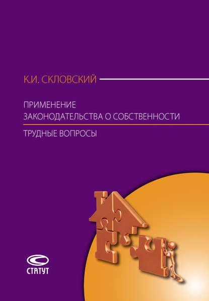 Применение законодательства о собственности. Трудные вопросы: Комментарий Постановления Пленума Верховного Суда РФ № 10, Пленума ВАС РФ № 22 от 29 апреля 2010 г., Постановления Пленума ВАС РФ от 11 июля 2011 г. № 54, Информационного письма Президиума ВАС РФ от 15 января 2013 г. № 153