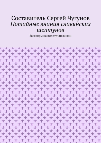 Потайные знания славянских шептунов. Заговоры на все случаи жизни