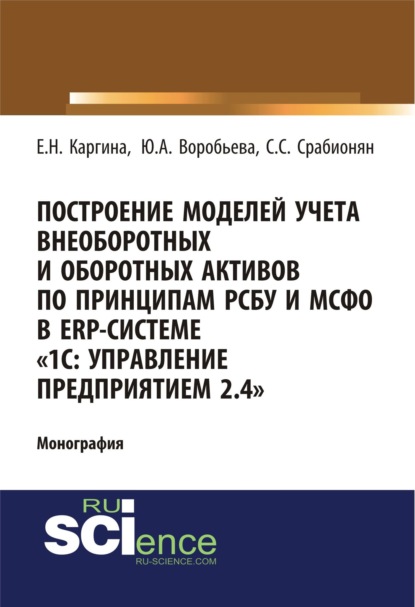 Построение моделей учета внеоборотных и оборотных активов по принципам РСБУ И МСФО В ERP-системе 1с: управление предприятием 2.4 . (Аспирантура, Бакалавриат). Монография.