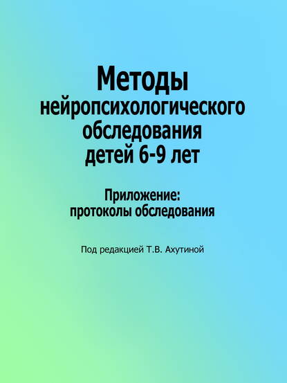 Методы нейропсихологического обследования детей 6–9 лет. Приложение: протоколы обследования