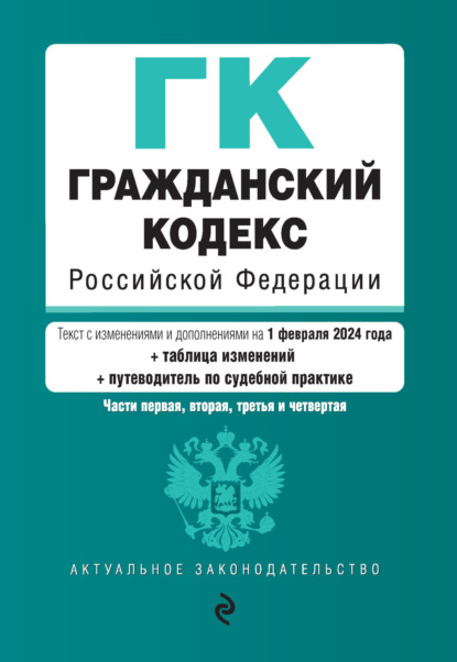 Гражданский кодекс Российской Федерации. Части первая, вторая, третья и четвертая. Текст с изменениями и дополнениями на 1 февраля 2024 года + таблица изменений + путеводитель по судебной практике