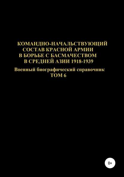 Командно-начальствующий состав Красной Армии в борьбе с басмачеством в Средней Азии 1918-1939 гг. Том 6