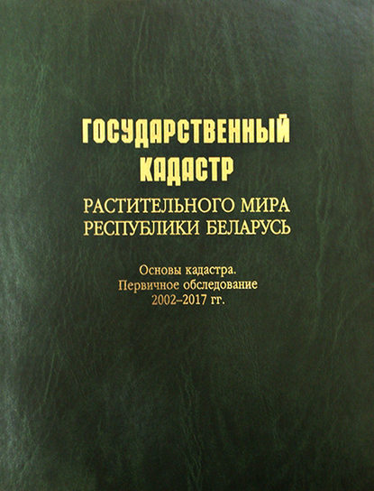 Государственный кадастр растительного мира Республики Беларусь. Основы кадастра. Первичное обследование 2002–2017 гг.