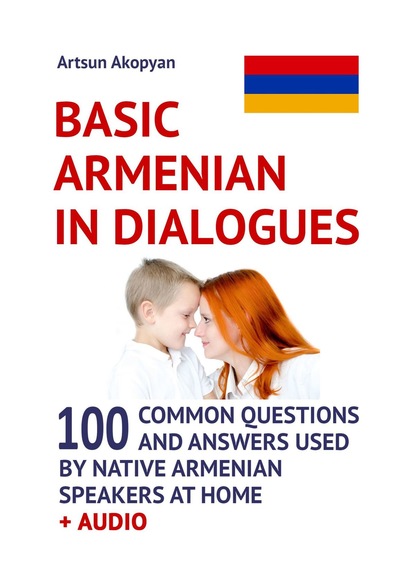 Basic Armenian in Dialogues. 100 Common Questions and Answers Used by Native Armenian Speakers at Home + Audio