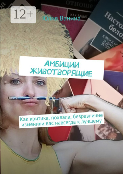 Амбиции животворящие. Как критика, похвала, безразличие изменили вас навсегда к лучшему