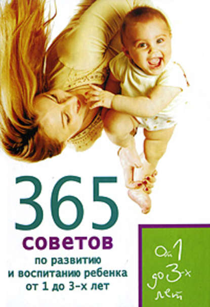 365 советов по развитию и воспитанию ребенка от 1 до 3 лет