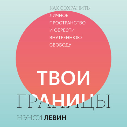 Твои границы. Как сохранить личное пространство и обрести внутреннюю свободу