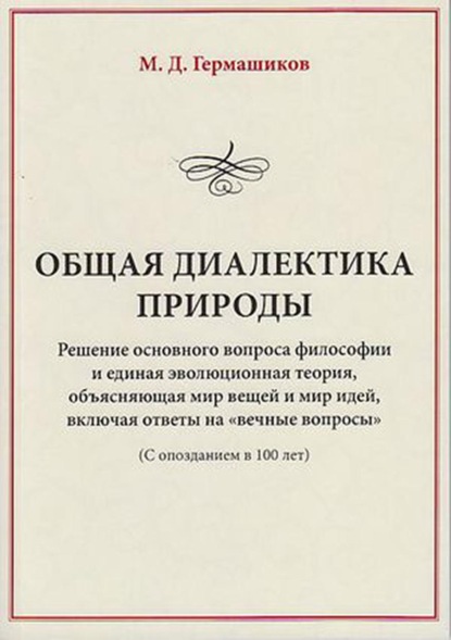 Общая диалектика природы. Решение основного вопроса философии и единая эволюционная теория, объясняющая мир вещей и мир идей, включая ответы на «вечные вопросы». (С опозданием в 100 лет)