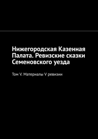 Нижегородская Казенная Палата. Ревизские сказки Семеновского уезда. Том V. Материалы V ревизии