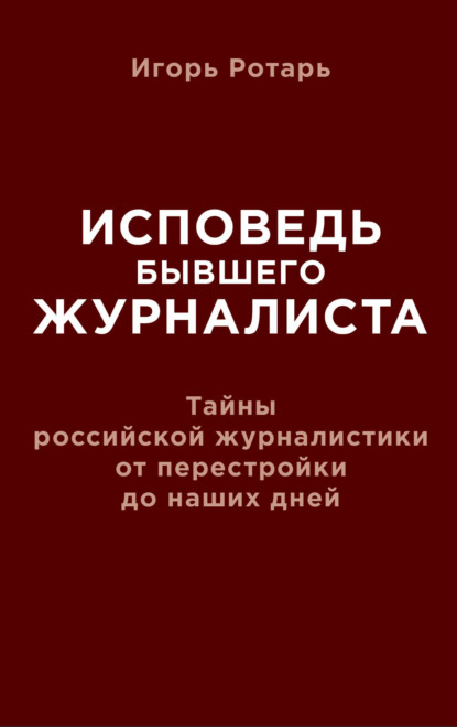 Исповедь бывшего журналиста. Тайны российской журналистики от перестройки до наших дней