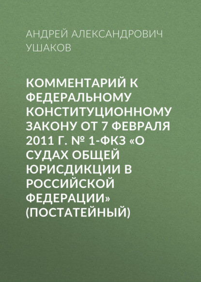 Комментарий к Федеральному конституционному закону от 7 февраля 2011 г. № 1-ФКЗ «О судах общей юрисдикции в Российской Федерации» (постатейный)