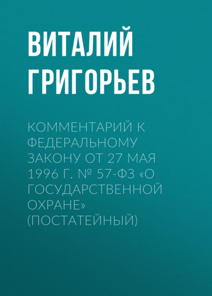 Комментарий к Федеральному закону от 27 мая 1996 г. № 57-ФЗ «О государственной охране» (постатейный)