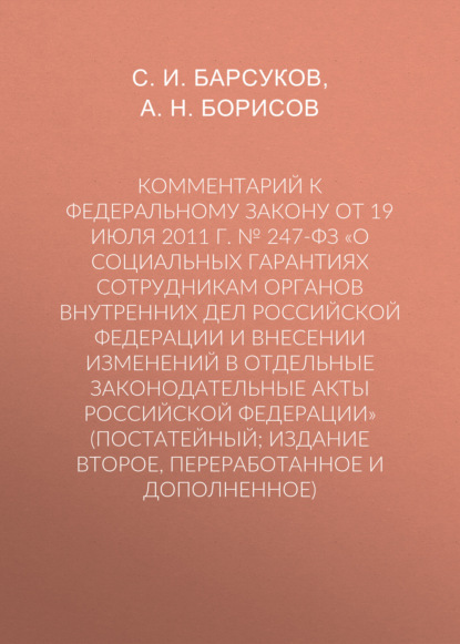 Комментарий к Федеральному закону от 19 июля 2011 г. № 247-ФЗ «О социальных гарантиях сотрудникам органов внутренних дел Российской Федерации и внесении изменений в отдельные законодательные акты Российской Федерации» (постатейный; издание второе, переработанное и дополненное)