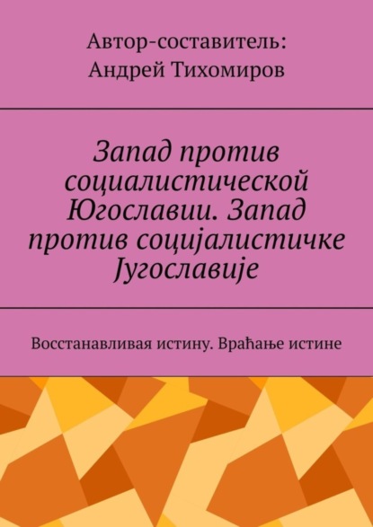 Запад против социалистической Югославии. Запад против социјалистичке Југославије. Восстанавливая истину. Враћање истине